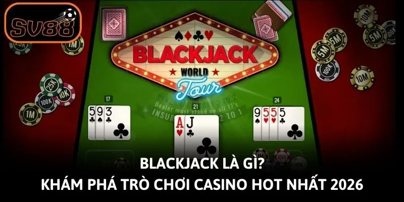 Blackjack Là Gì? Khám Phá Trò Chơi Casino Hot Nhất 2026
